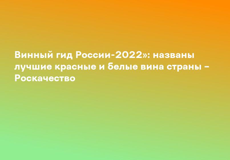Винный гид России-2022»: названы лучшие красные и белые вина страны – Роскачество