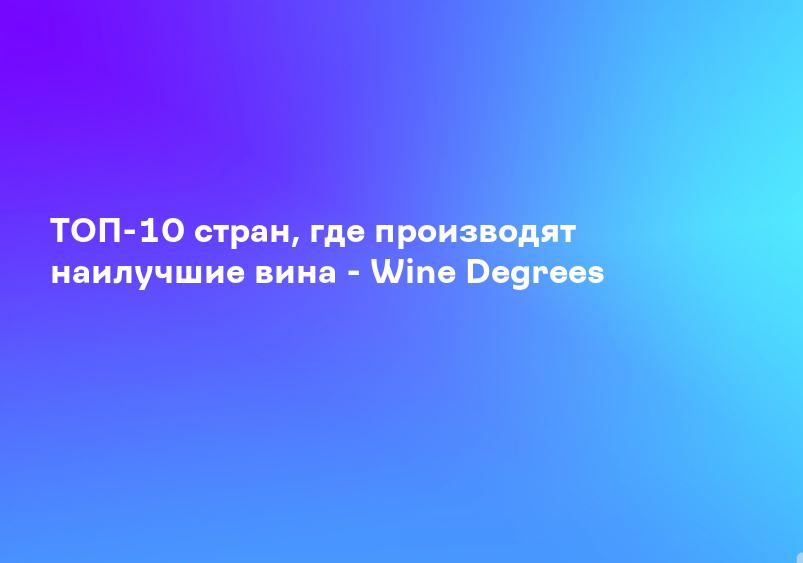 ТОП-10 стран, где производят наилучшие вина - Wine Degrees