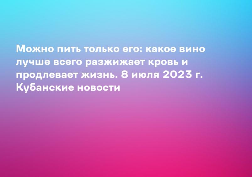 Можно пить только его: какое вино лучше всего разжижает кровь и продлевает жизнь. 8 июля 2023 г. Кубанские новости