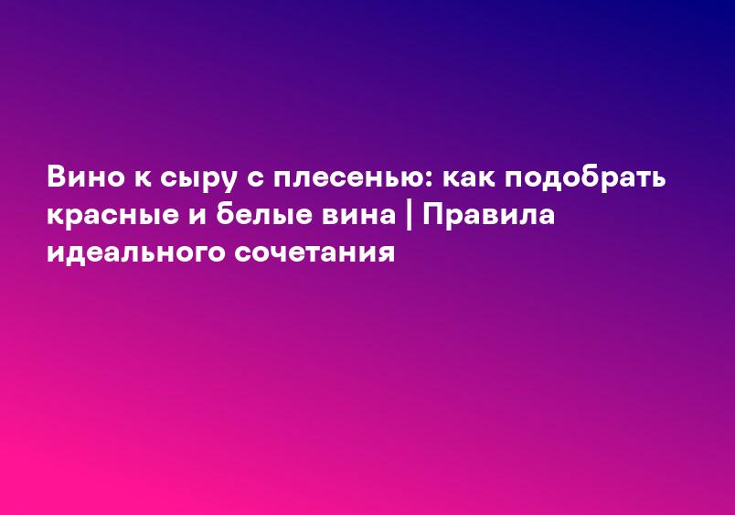 Вино к сыру с плесенью: как подобрать красные и белые вина | Правила идеального сочетания