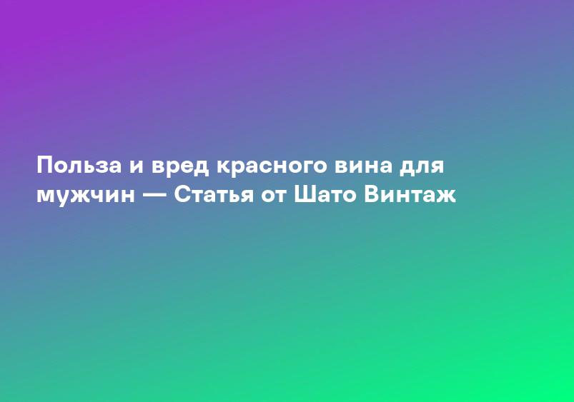 Польза и вред красного вина для мужчин — Статья от Шато Винтаж
