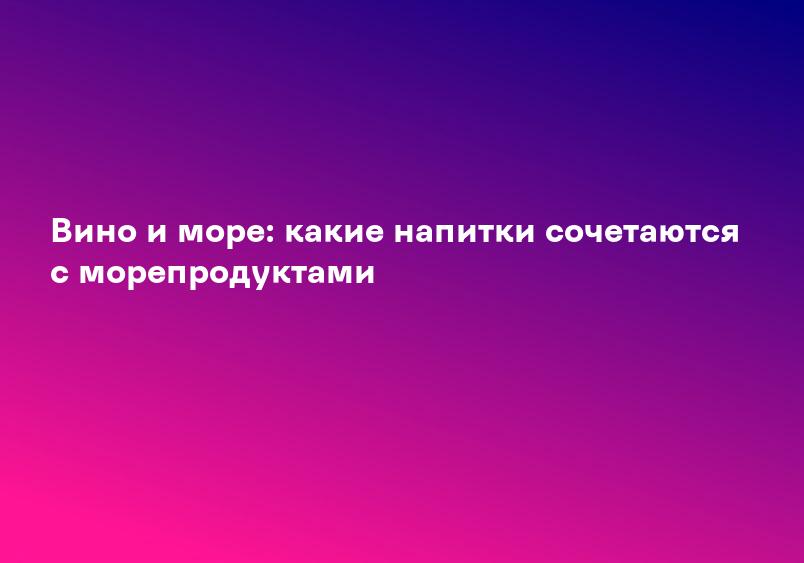 Вино и море: какие напитки сочетаются с морепродуктами