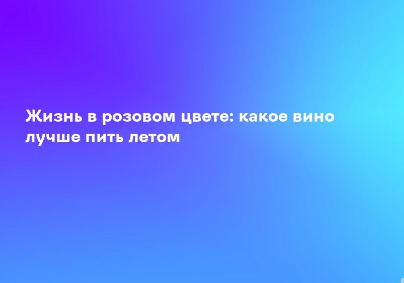 Жизнь в розовом цвете: какое вино лучше пить летом