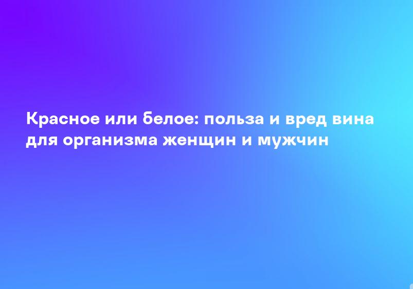 Красное или белое: польза и вред вина для организма женщин и мужчин