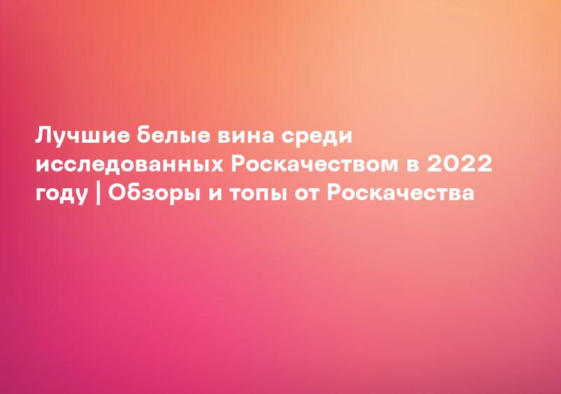 Лучшие белые вина среди исследованных Роскачеством в 2022 году | Обзоры и топы от Роскачества