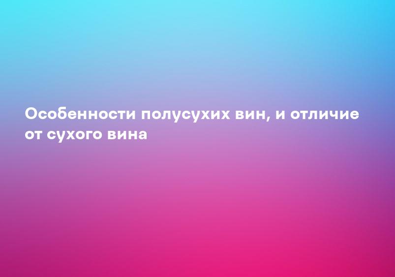 Особенности полусухих вин, и отличие от сухого вина