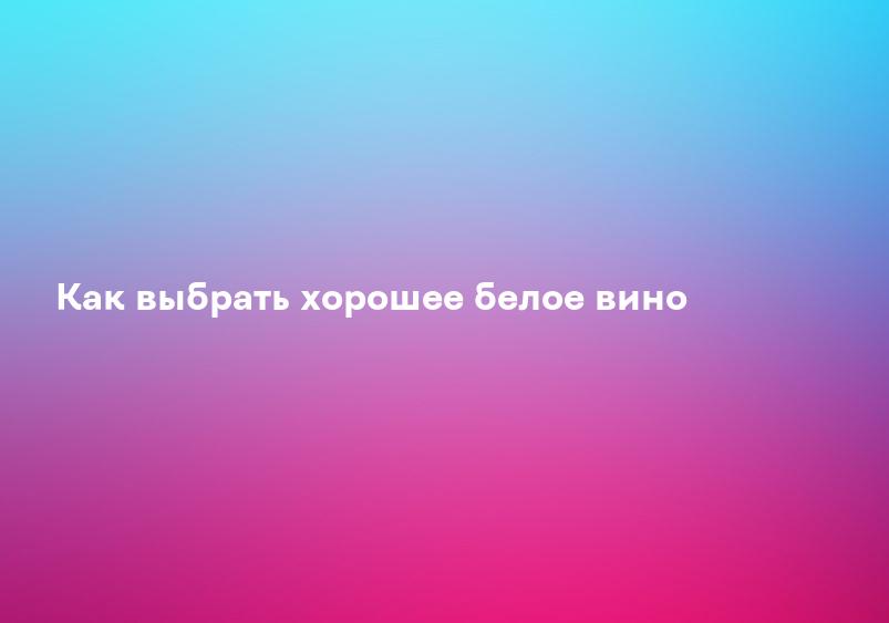 Как выбрать хорошее белое вино