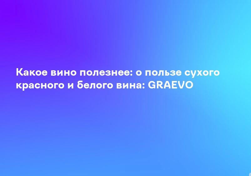 Какое вино полезнее: о пользе сухого красного и белого вина: GRAEVO