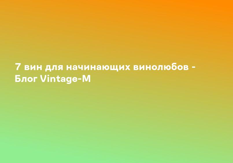 7 вин для начинающих винолюбов - Блог Vintage-M