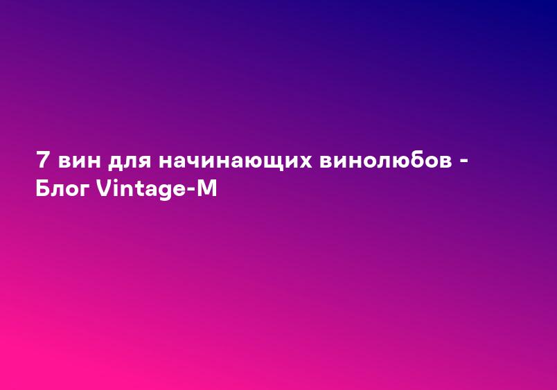 7 вин для начинающих винолюбов - Блог Vintage-M