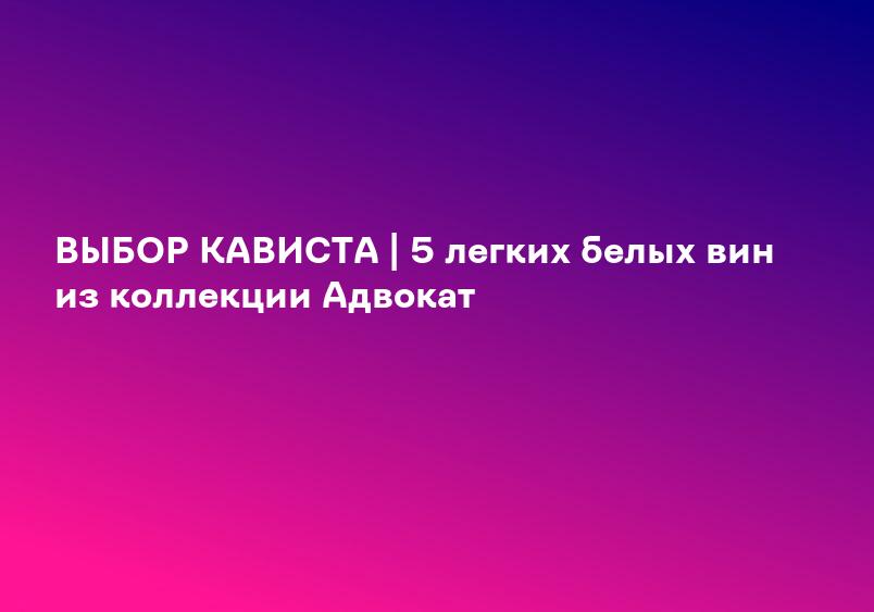 ВЫБОР КАВИСТА | 5 легких белых вин из коллекции Адвокат