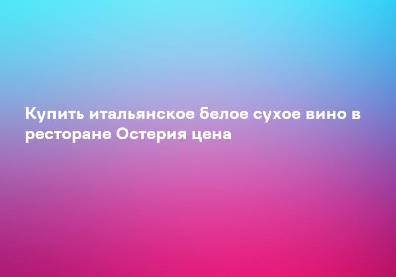 Купить итальянское белое сухое вино в ресторане Остерия цена