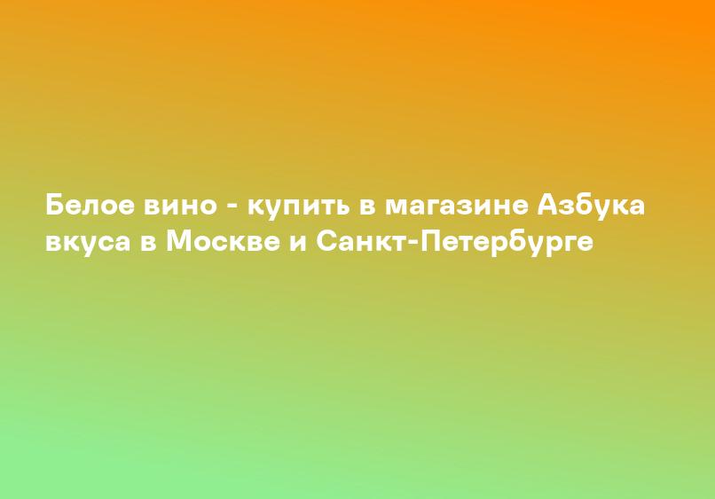 Белое вино - купить в магазине Азбука вкуса в Москве и Санкт-Петербурге