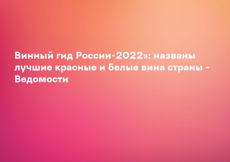 Винный гид России-2022»: названы лучшие красные и белые вина страны - Ведомости