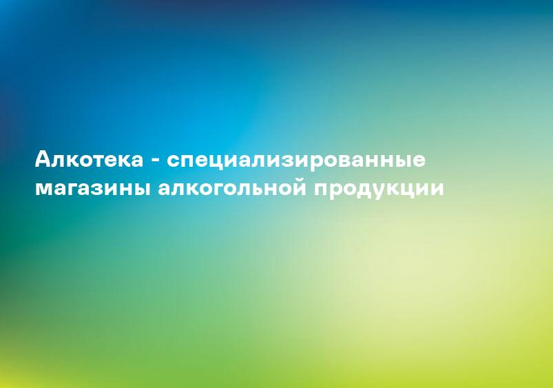 Алкотека - специализированные магазины алкогольной продукции
