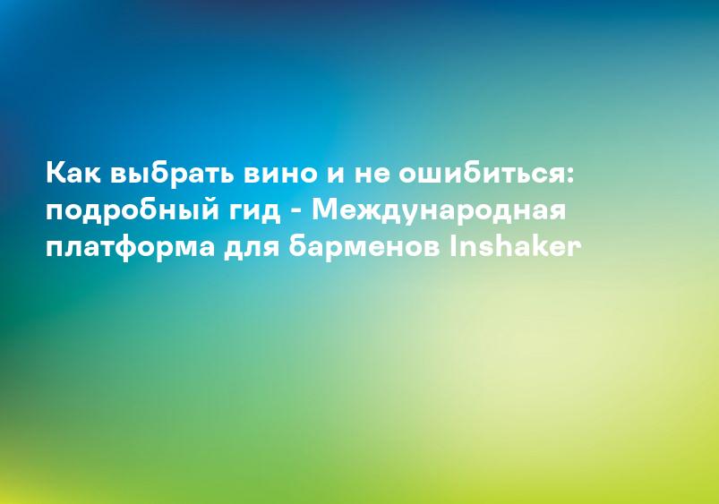 Как выбрать вино и не ошибиться: подробный гид - Международная платформа для барменов Inshaker