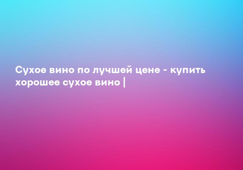 Cухое вино по лучшей цене - купить хорошее сухое вино |
