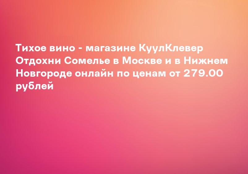 Тихое вино - магазине КуулКлевер Отдохни Сомелье в Москве и в Нижнем Новгороде онлайн по ценам от 279.00 рублей