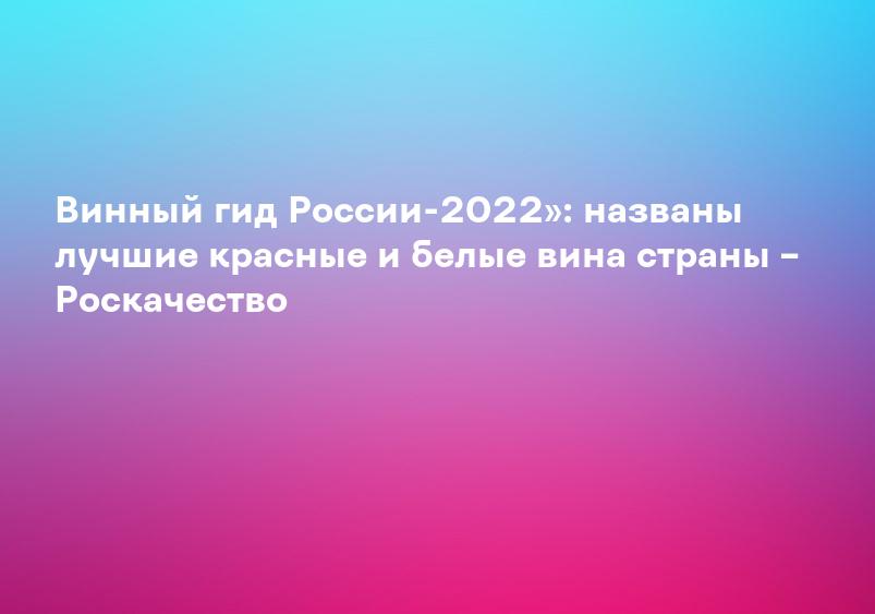 Винный гид России-2022»: названы лучшие красные и белые вина страны – Роскачество