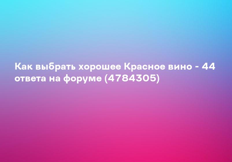 Как выбрать хорошее Красное вино - 44 ответа на форуме (4784305)