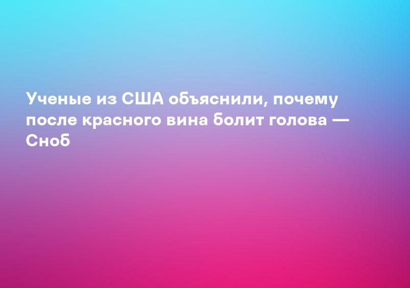 Ученые из США объяснили, почему после красного вина болит голова — Сноб
