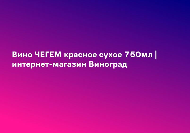 Вино ЧЕГЕМ красное сухое 750мл | интернет-магазин Виноград