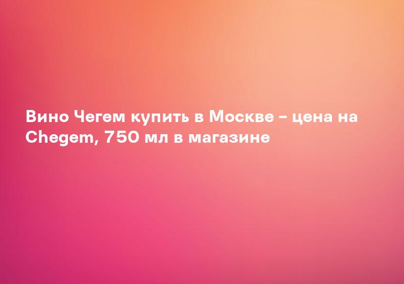 Вино Чегем купить в Москве – цена на Chegem, 750 мл в магазине