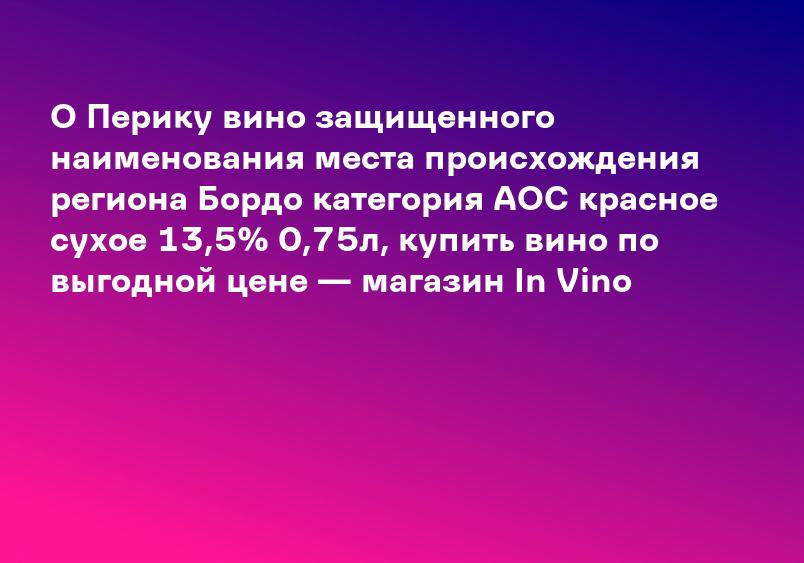 О Перику вино защищенного наименования места происхождения региона Бордо категория АОС красное сухое 13,5% 0,75л, купить вино по выгодной цене — магазин In Vino