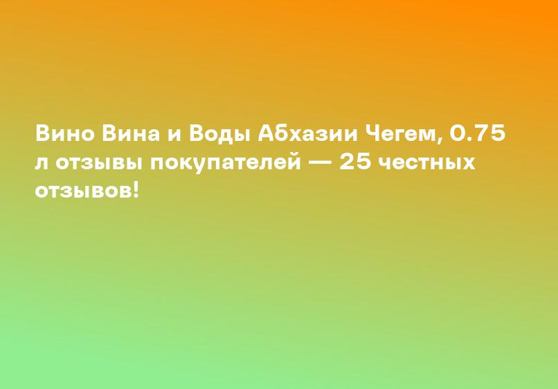 Вино Вина и Воды Абхазии Чегем, 0.75 л отзывы покупателей — 25 честных отзывов!
