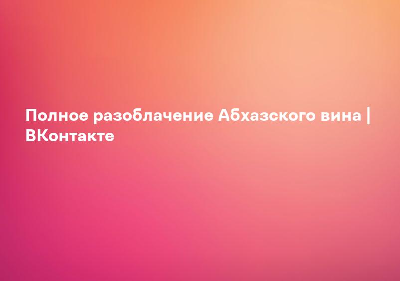 Полное разоблачение Абхазского вина | ВКонтакте