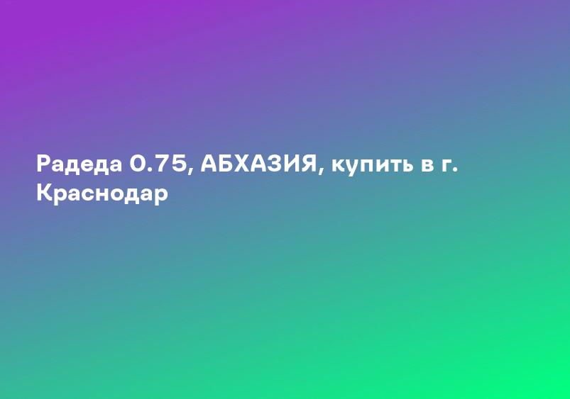 Радеда 0.75, АБХАЗИЯ, купить в г. Краснодар