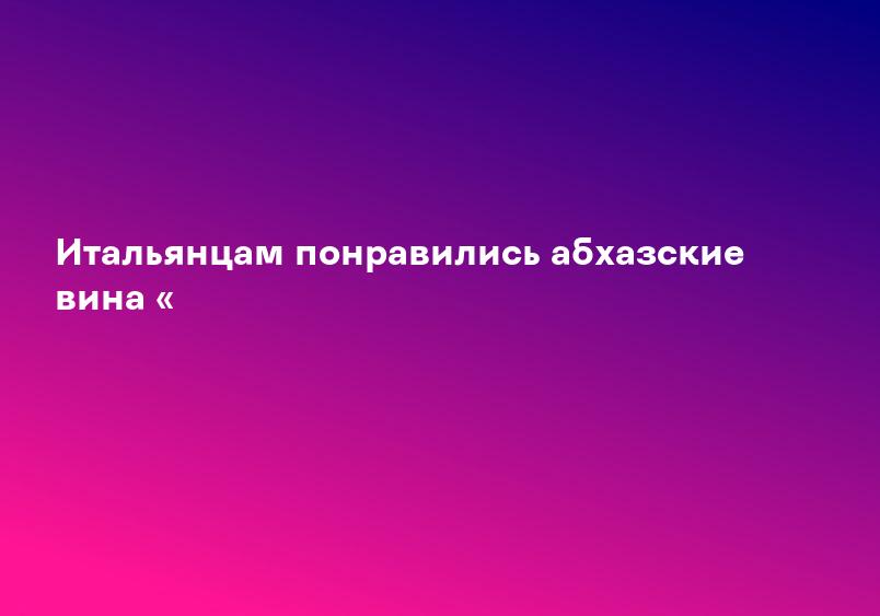 Итальянцам понравились абхазские вина «