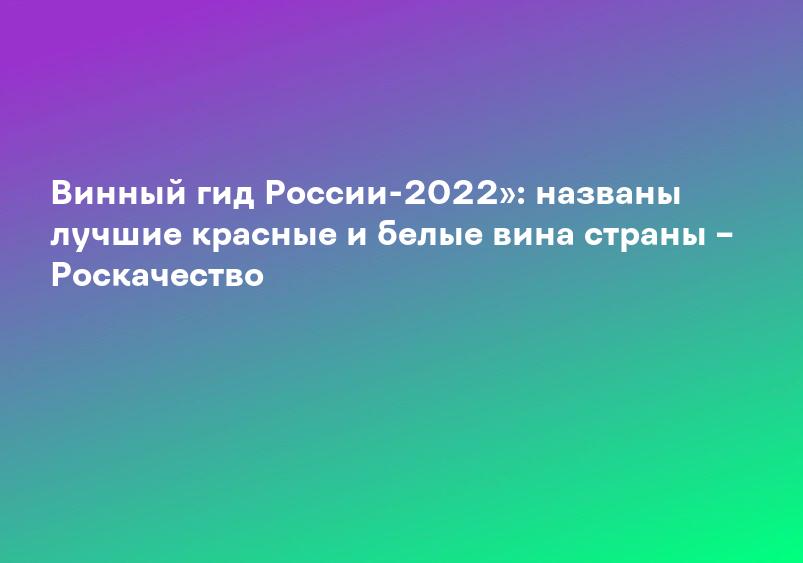 Винный гид России-2022»: названы лучшие красные и белые вина страны – Роскачество