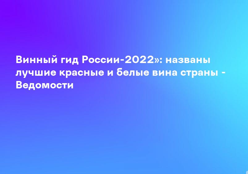 Винный гид России-2022»: названы лучшие красные и белые вина страны - Ведомости