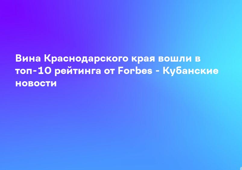 Вина Краснодарского края вошли в топ-10 рейтинга от Forbes - Кубанские новости