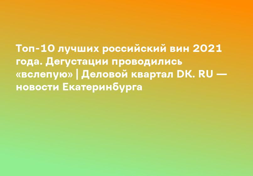Топ-10 лучших российский вин 2021 года. Дегустации проводились «вслепую» | Деловой квартал DK. RU — новости Екатеринбурга