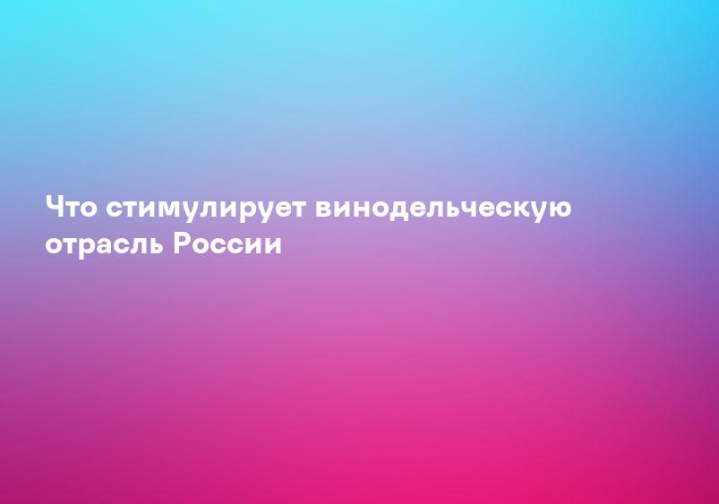 Что стимулирует винодельческую отрасль России