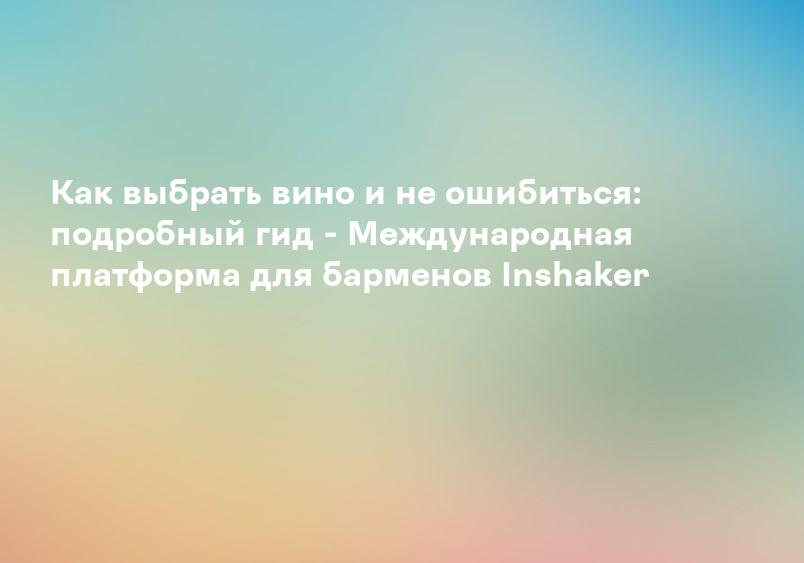 Как выбрать вино и не ошибиться: подробный гид - Международная платформа для барменов Inshaker