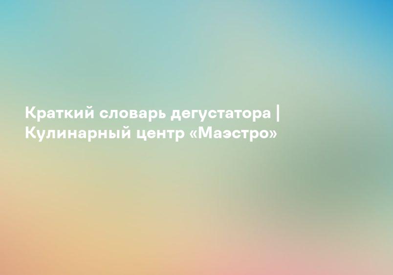 Краткий словарь дегустатора | Кулинарный центр «Маэстро»