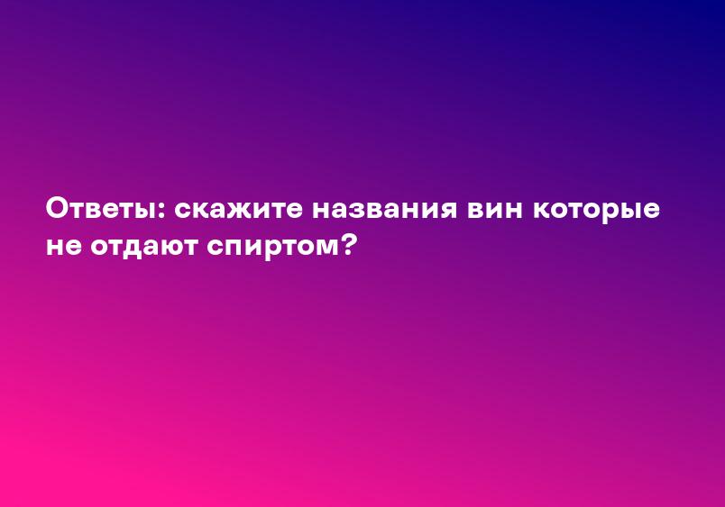 Ответы: скажите названия вин которые не отдают спиртом?