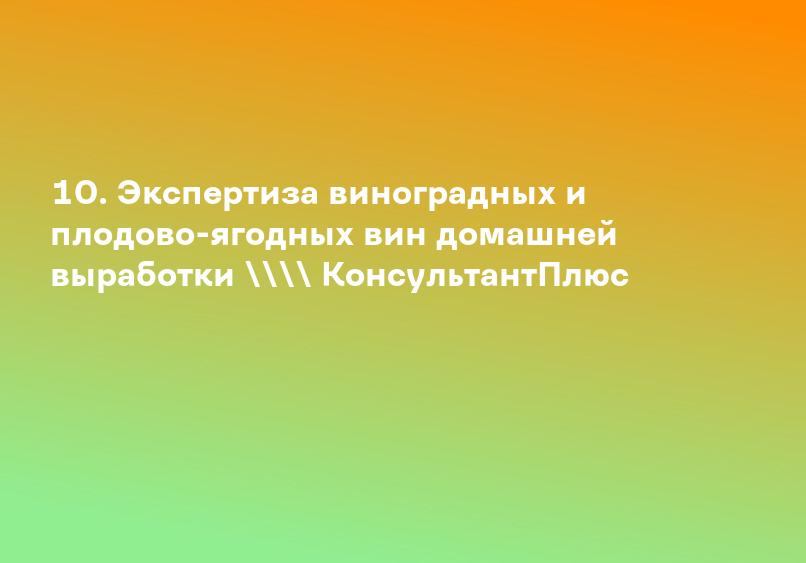 10. Экспертиза виноградных и плодово-ягодных вин домашней выработки \ КонсультантПлюс