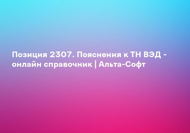 Позиция 2307. Пояснения к ТН ВЭД - онлайн справочник | Альта-Софт