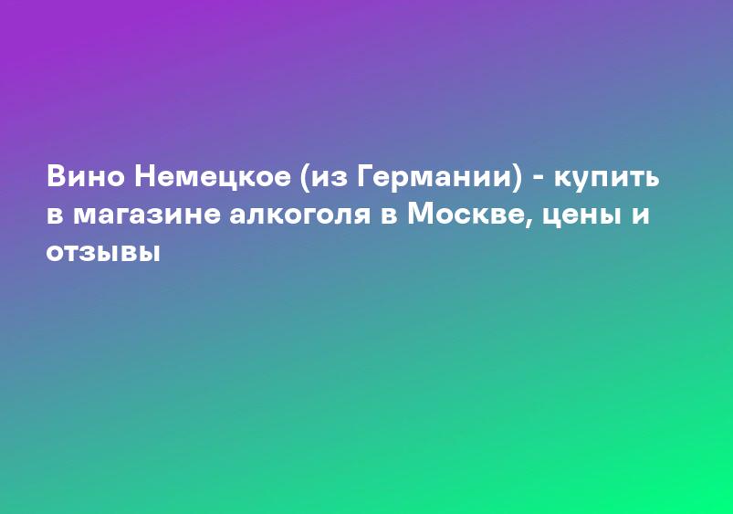 Вино Немецкое (из Германии) - купить в магазине алкоголя в Москве, цены и отзывы