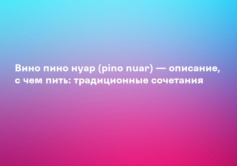 Вино пино нуар (pino nuar) — описание, с чем пить: традиционные сочетания