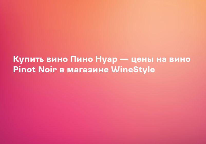 Купить вино Пино Нуар — цены на вино Pinot Noir в магазине WineStyle