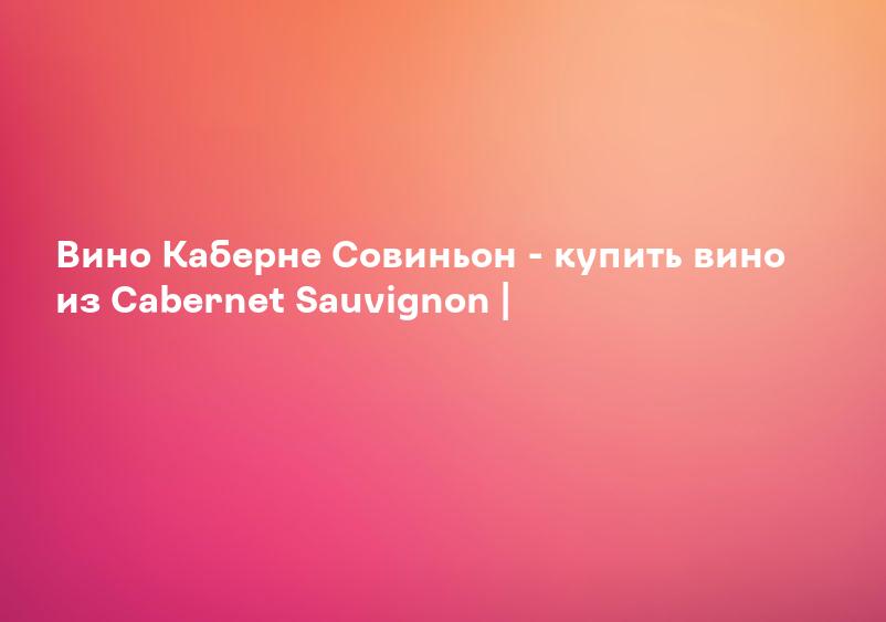 Вино Каберне Совиньон - купить вино из Cabernet Sauvignon |