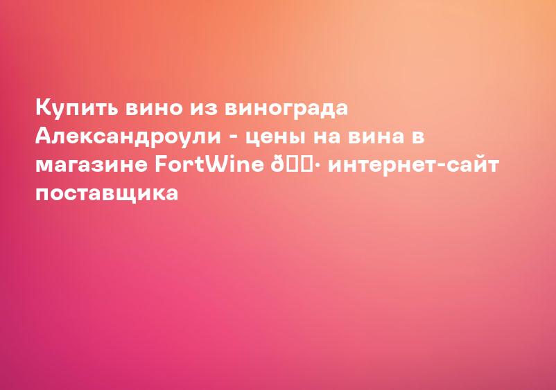 Купить вино из винограда Александроули - цены на вина в магазине FortWine ? интернет-сайт поставщика