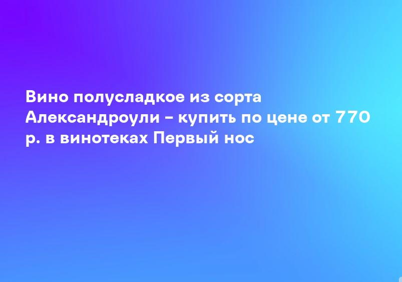 Вино полусладкое из сорта Александроули – купить по цене от 770 р. в винотеках Первый нос