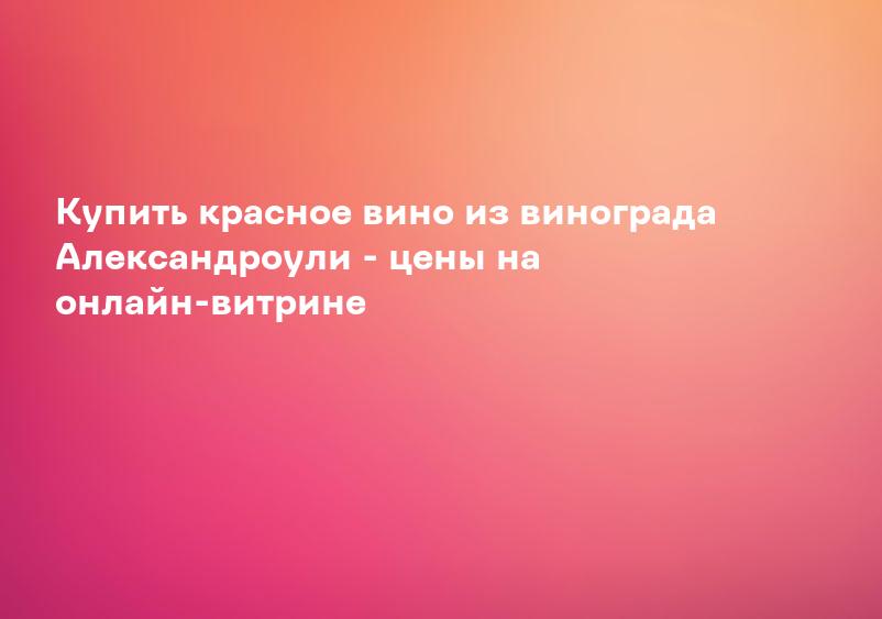 Купить красное вино из винограда Александроули - цены на онлайн-витрине