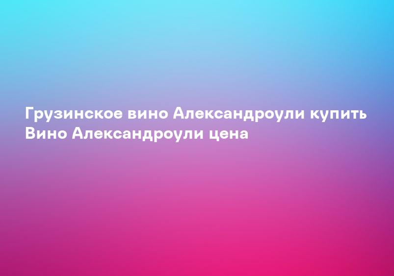 Грузинское вино Александроули купить Вино Александроули цена